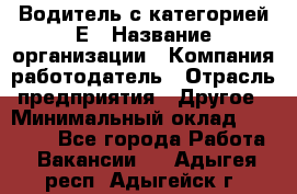 Водитель с категорией Е › Название организации ­ Компания-работодатель › Отрасль предприятия ­ Другое › Минимальный оклад ­ 30 000 - Все города Работа » Вакансии   . Адыгея респ.,Адыгейск г.